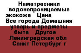 Наматрасники водонепроницаемые экокожа › Цена ­ 1 602 - Все города Домашняя утварь и предметы быта » Другое   . Ленинградская обл.,Санкт-Петербург г.